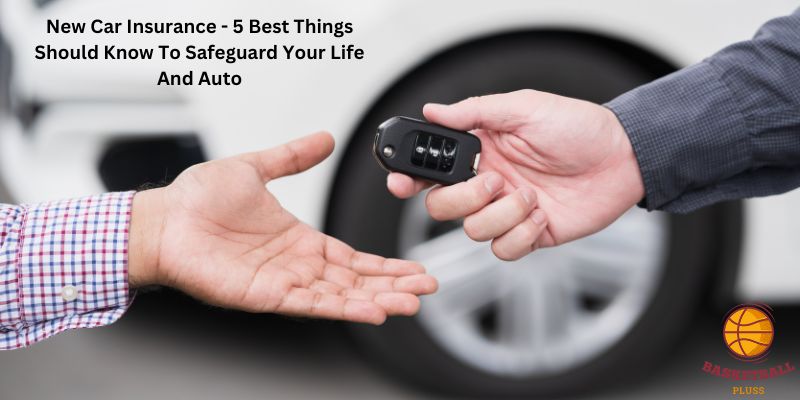 New Car Insurance - 5 Best Things Should Know To Safeguard Your Life And Auto